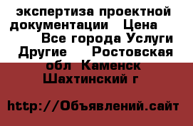 экспертиза проектной документации › Цена ­ 10 000 - Все города Услуги » Другие   . Ростовская обл.,Каменск-Шахтинский г.